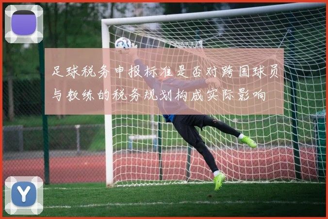 足球税务申报标准是否对跨国球员与教练的税务规划构成实际影响