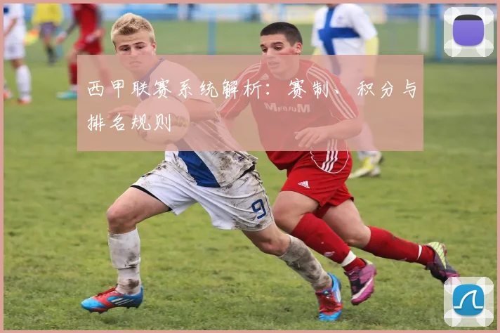 西甲联赛系统解析：赛制、积分与排名规则