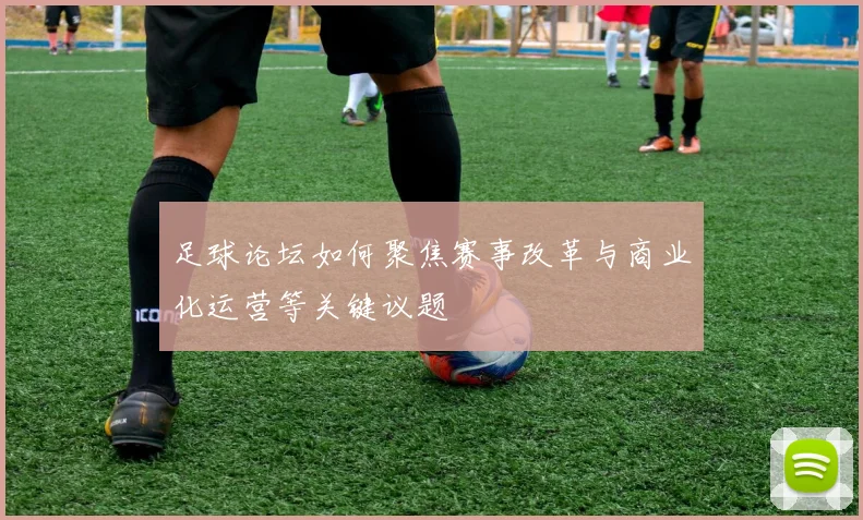 足球论坛如何聚焦赛事改革与商业化运营等关键议题