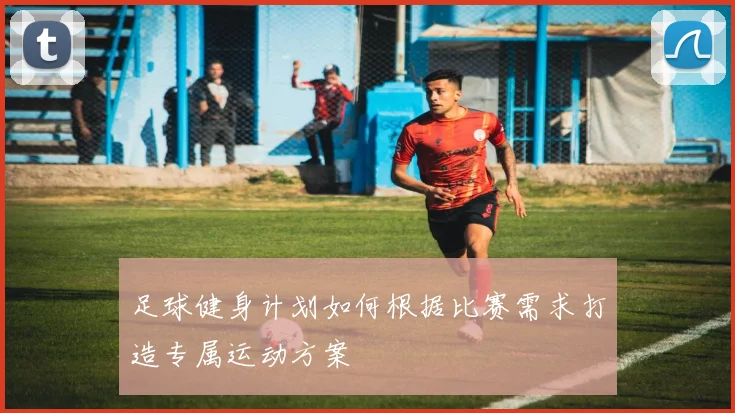 足球健身计划如何根据比赛需求打造专属运动方案
