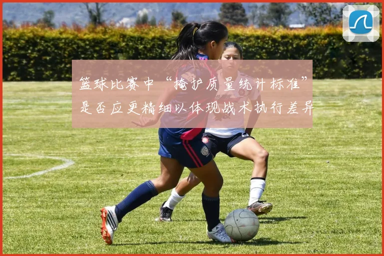 篮球比赛中“掩护质量统计标准”是否应更精细以体现战术执行差异