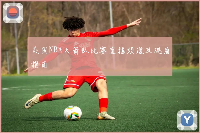 美国NBA火箭队比赛直播频道及观看指南