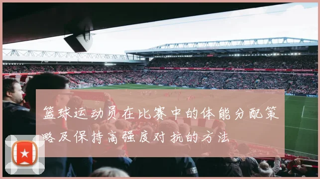 篮球运动员在比赛中的体能分配策略及保持高强度对抗的方法