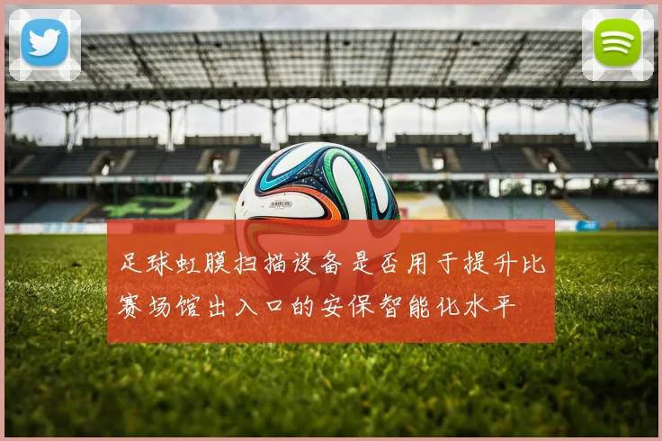 足球虹膜扫描设备是否用于提升比赛场馆出入口的安保智能化水平